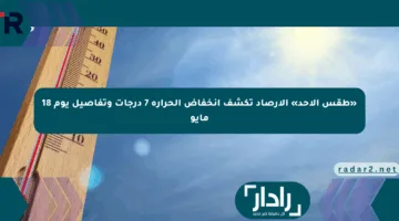 «طقس الأحد» الأرصاد تكشف انخفاض الحرارة 7 درجات وتفاصيل يوم 18 مايو